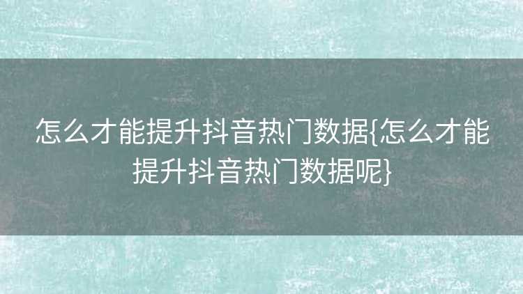 怎么才能提升抖音热门数据{怎么才能提升抖音热门数据呢}