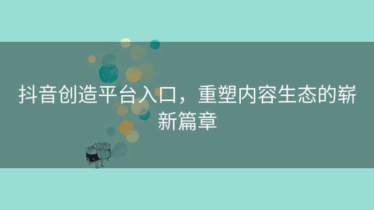 抖音创造平台入口，重塑内容生态的崭新篇章