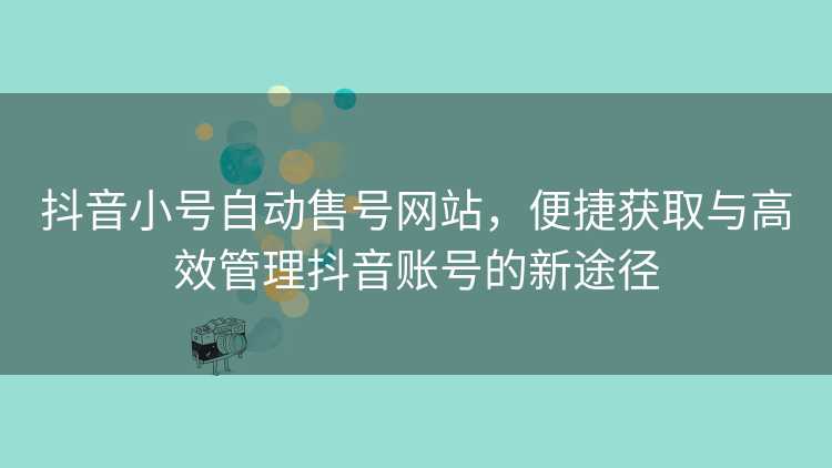 抖音小号自动售号网站，便捷获取与高效管理抖音账号的新途径