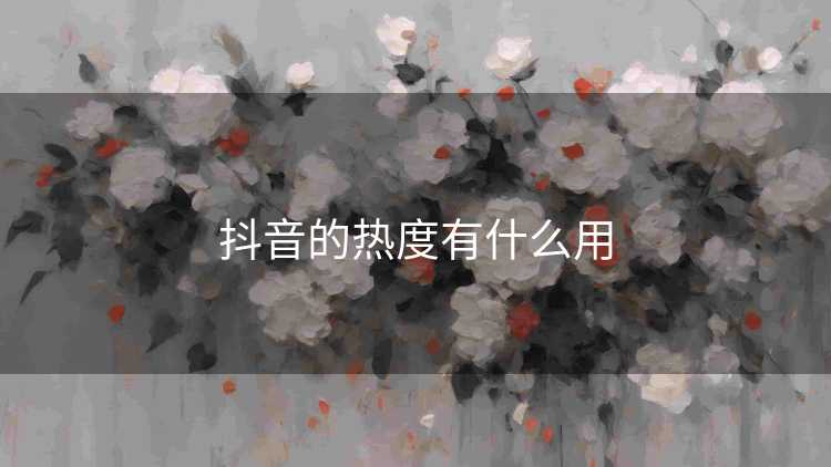 抖音的热度有什么用