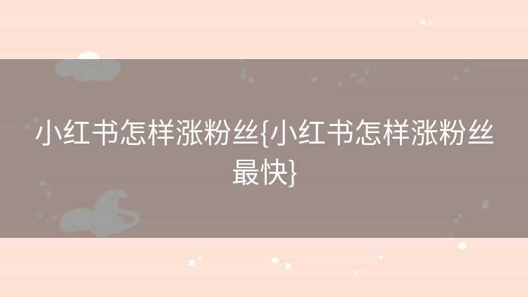 小红书怎样涨粉丝{小红书怎样涨粉丝最快}