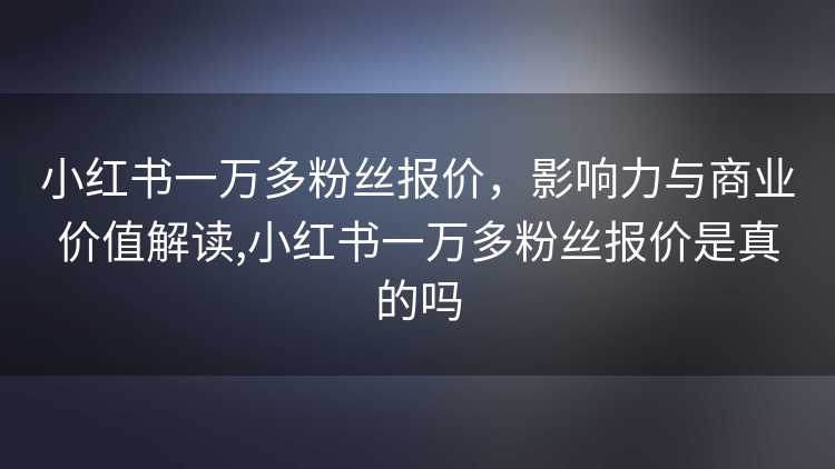 小红书一万多粉丝报价，影响力与商业价值解读,小红书一万多粉丝报价是真的吗