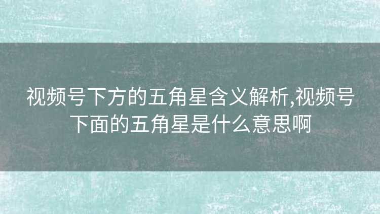 视频号下方的五角星含义解析,视频号下面的五角星是什么意思啊
