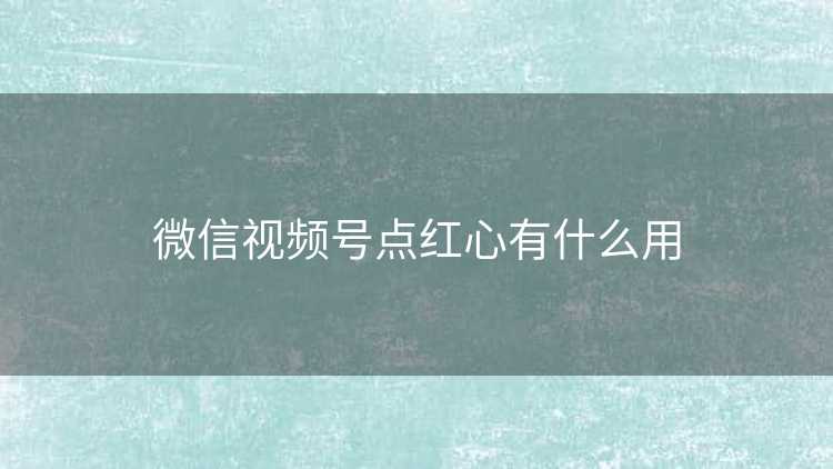 微信视频号点红心有什么用