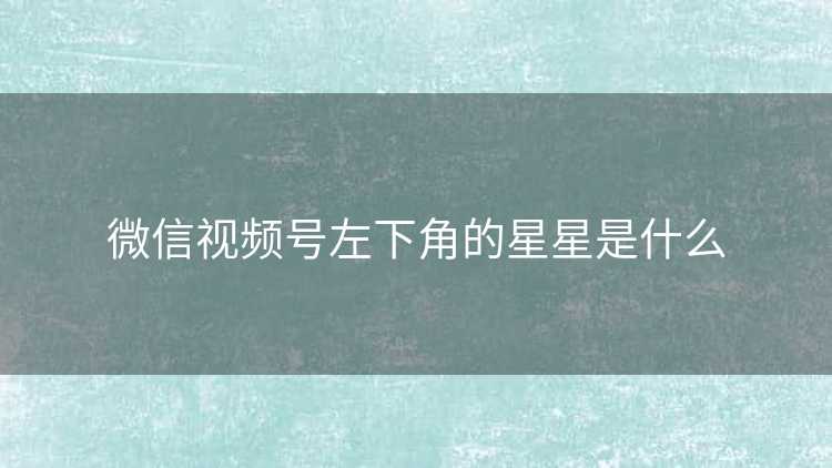 微信视频号左下角的星星是什么