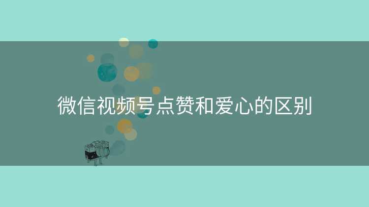 微信视频号点赞和爱心的区别