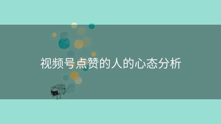 视频号点赞的人的心态分析