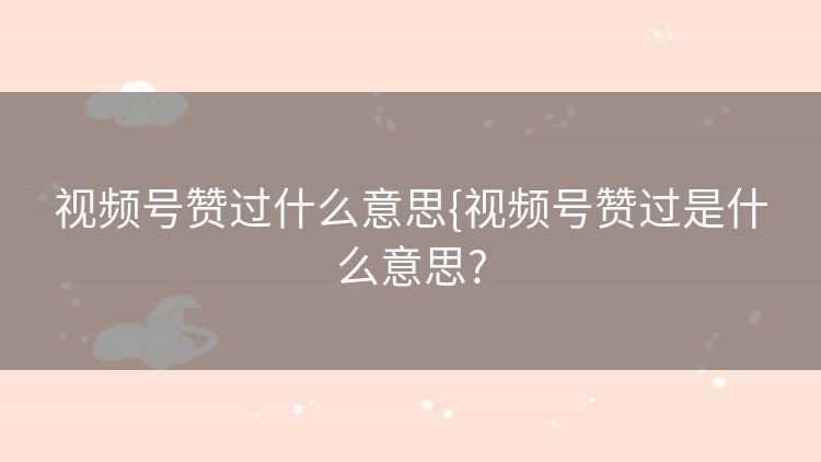 视频号赞过什么意思{视频号赞过是什么意思?