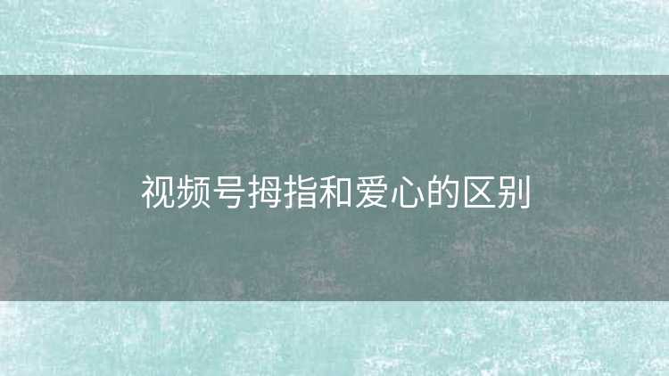 视频号拇指和爱心的区别