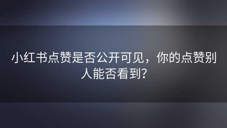 小红书点赞是否公开可见，你的点赞别人能否看到？