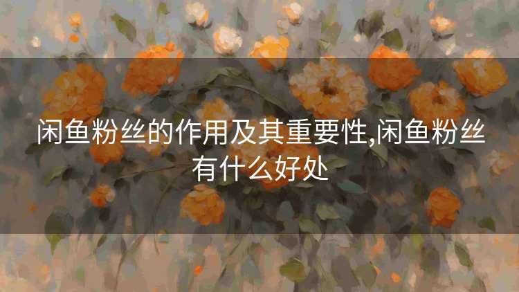 闲鱼粉丝的作用及其重要性,闲鱼粉丝有什么好处