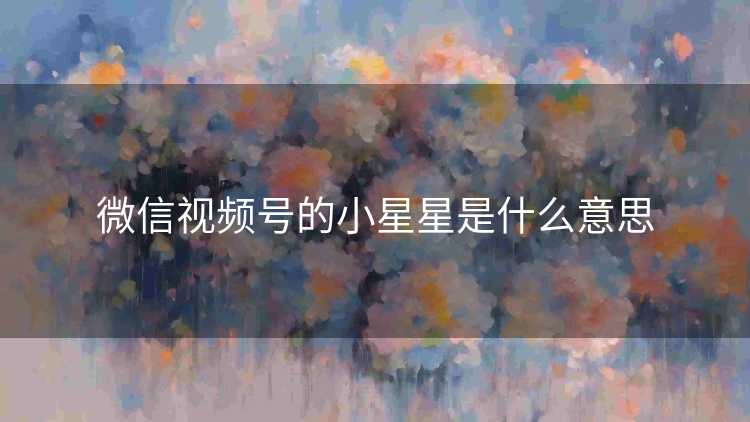 微信视频号的小星星是什么意思