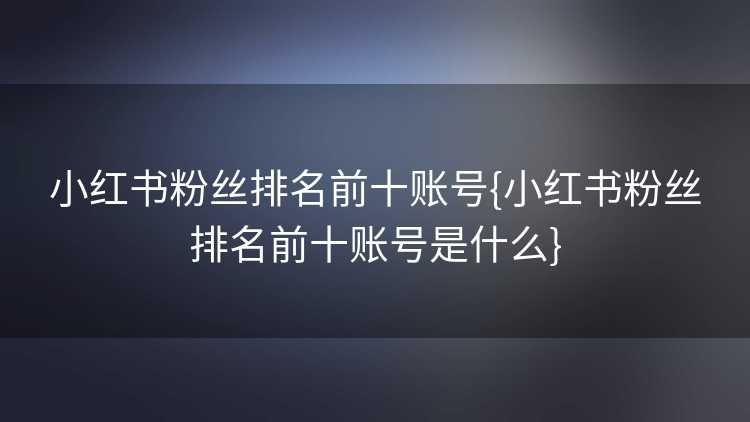 小红书粉丝排名前十账号{小红书粉丝排名前十账号是什么}