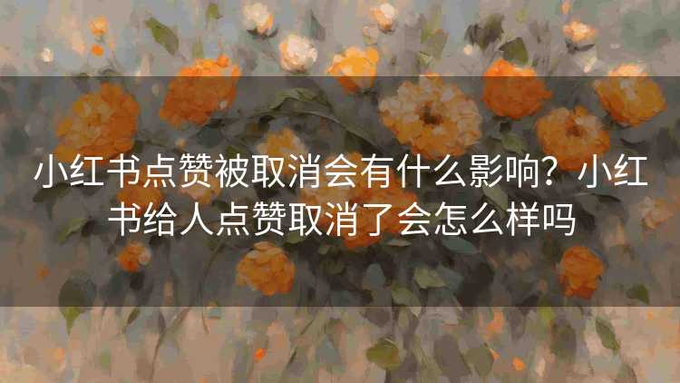 小红书点赞被取消会有什么影响？小红书给人点赞取消了会怎么样吗