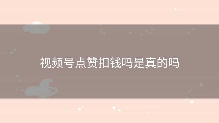 视频号点赞扣钱吗是真的吗