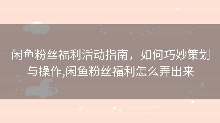 闲鱼粉丝福利活动指南，如何巧妙策划与操作,闲鱼粉丝福利怎么弄出来