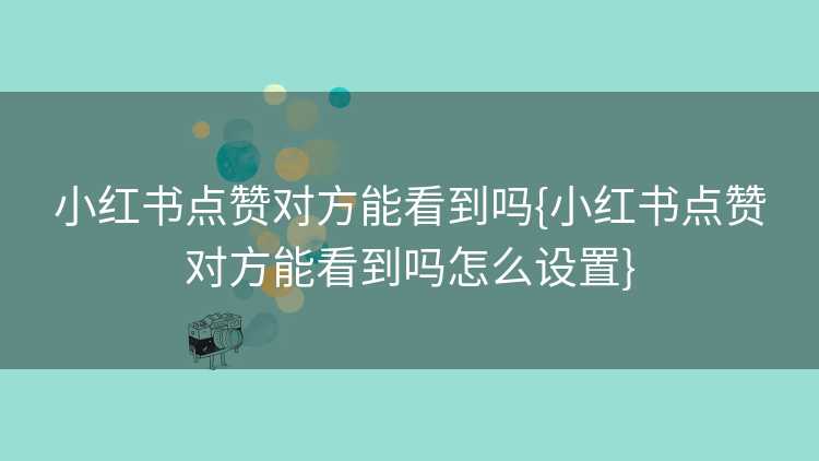 小红书点赞对方能看到吗{小红书点赞对方能看到吗怎么设置}