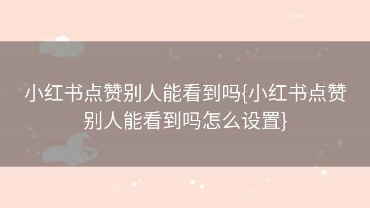 小红书点赞别人能看到吗{小红书点赞别人能看到吗怎么设置}
