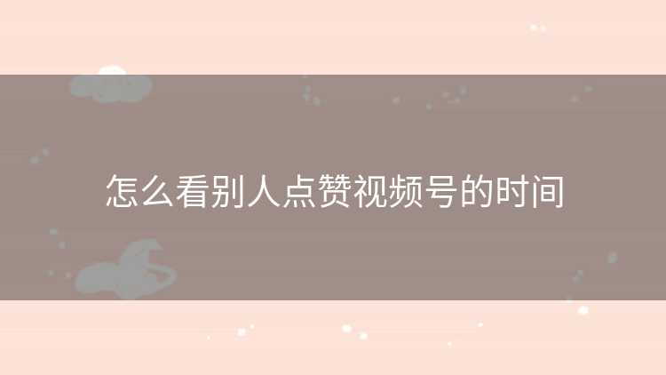 怎么看别人点赞视频号的时间