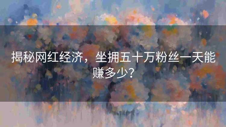 揭秘网红经济，坐拥五十万粉丝一天能赚多少？
