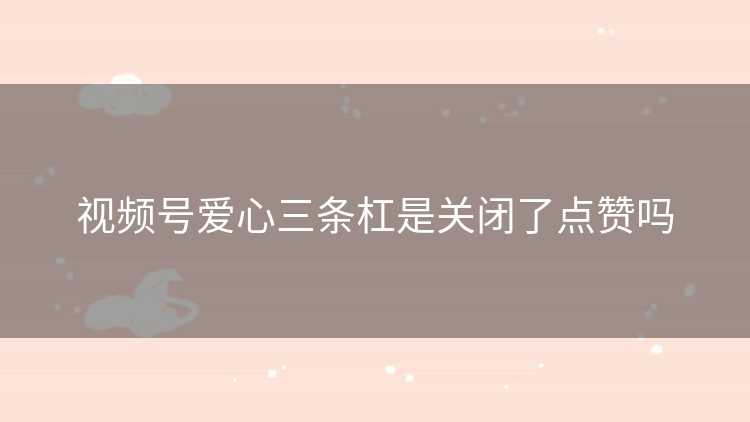 视频号爱心三条杠是关闭了点赞吗