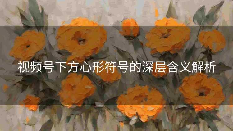 视频号下方心形符号的深层含义解析
