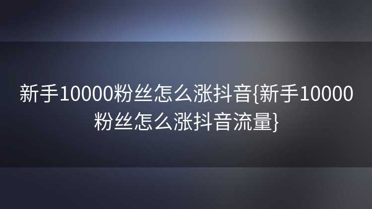 新手10000粉丝怎么涨抖音{新手10000粉丝怎么涨抖音流量}