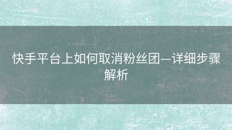 快手平台上如何取消粉丝团—详细步骤解析