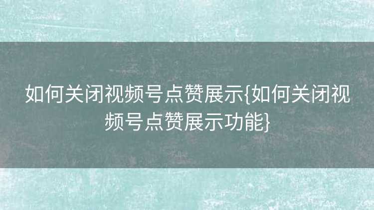 如何关闭视频号点赞展示{如何关闭视频号点赞展示功能}
