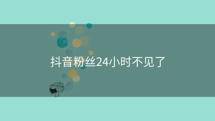 抖音粉丝24小时不见了
