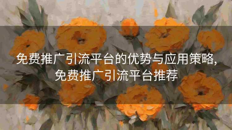 免费推广引流平台的优势与应用策略,免费推广引流平台推荐