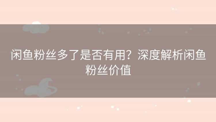 闲鱼粉丝多了是否有用？深度解析闲鱼粉丝价值