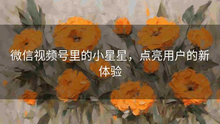微信视频号里的小星星，点亮用户的新体验