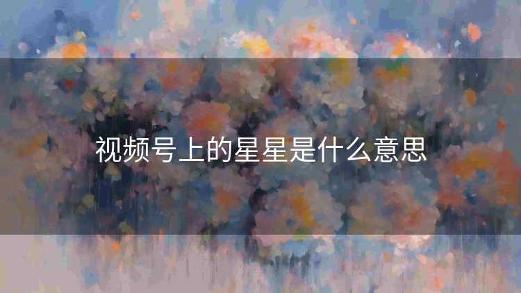 视频号上的星星是什么意思