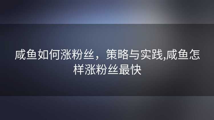 咸鱼如何涨粉丝，策略与实践,咸鱼怎样涨粉丝最快