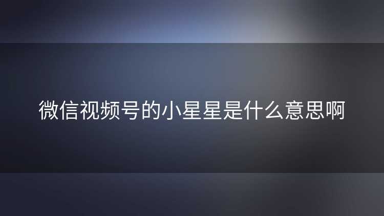 微信视频号的小星星是什么意思啊