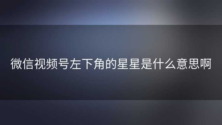 微信视频号左下角的星星是什么意思啊