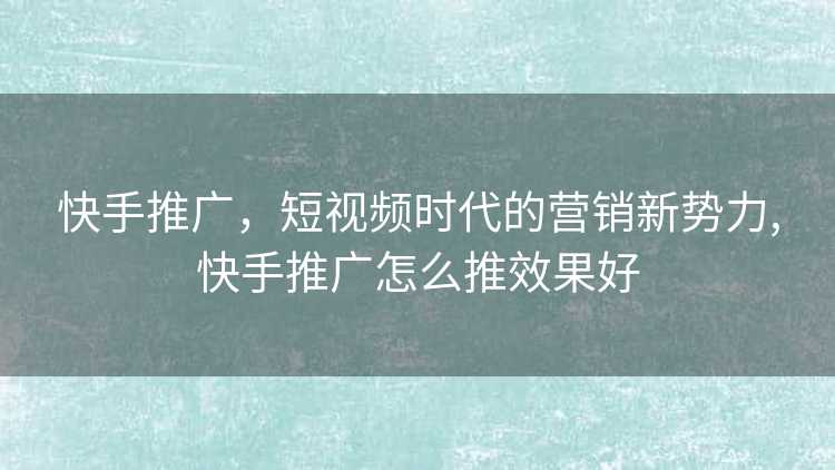 快手推广，短视频时代的营销新势力,快手推广怎么推效果好
