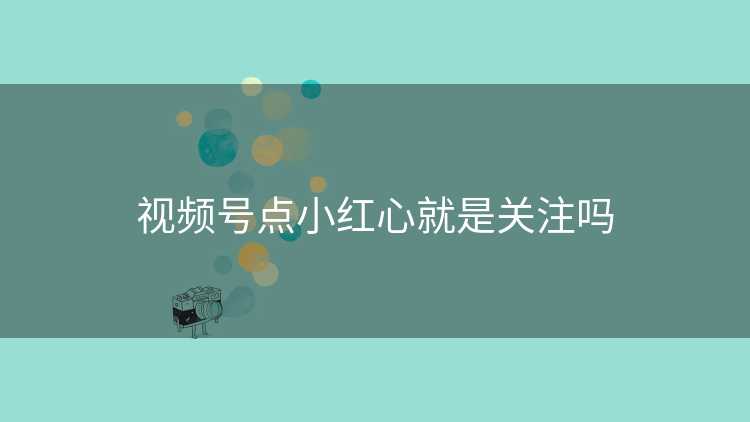视频号点小红心就是关注吗
