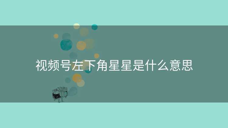 视频号左下角星星是什么意思
