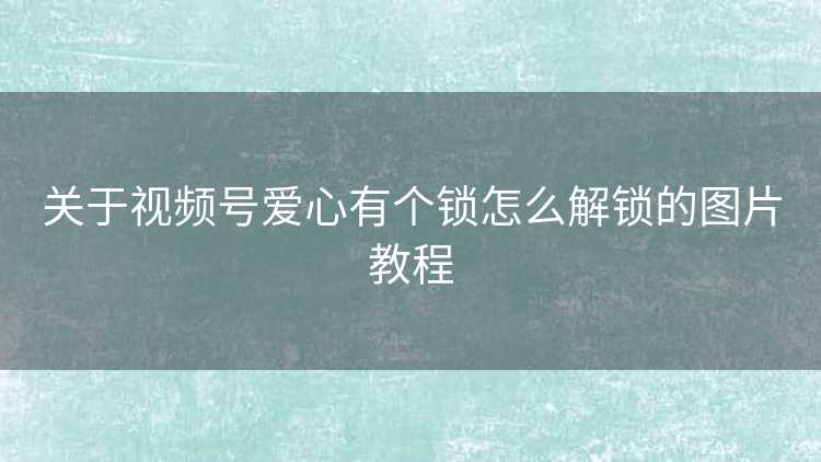 关于视频号爱心有个锁怎么解锁的图片教程