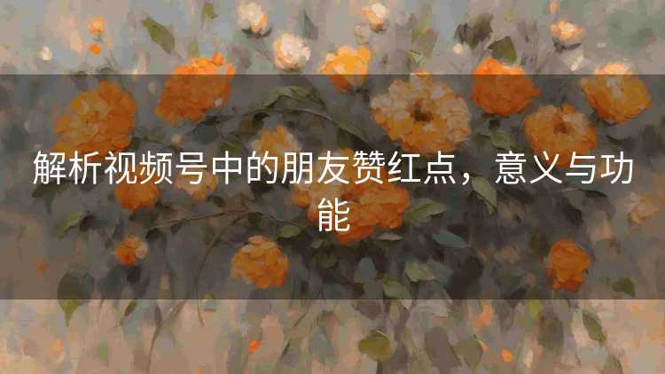解析视频号中的朋友赞红点，意义与功能