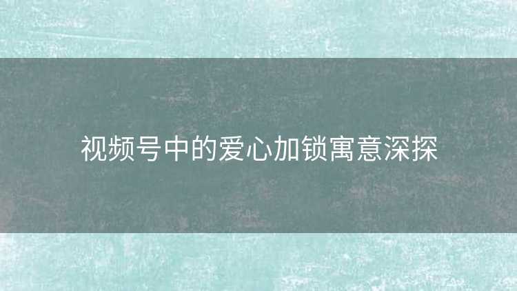 视频号中的爱心加锁寓意深探