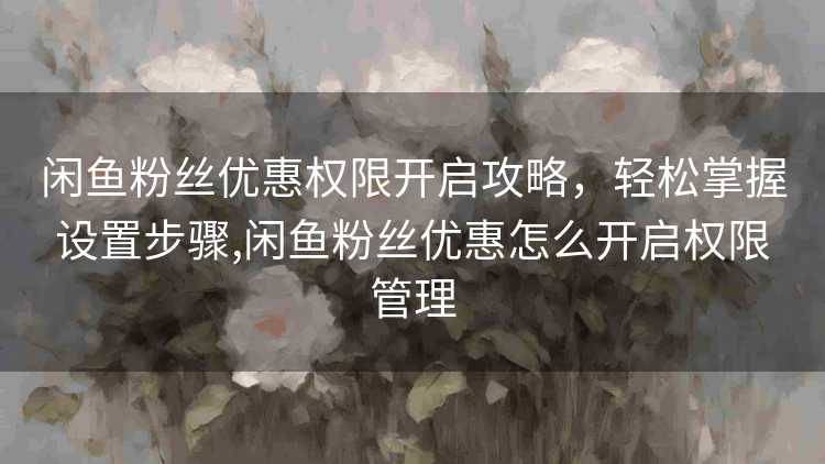 闲鱼粉丝优惠权限开启攻略，轻松掌握设置步骤,闲鱼粉丝优惠怎么开启权限管理