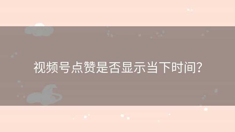 视频号点赞是否显示当下时间？
