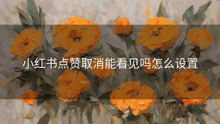 小红书点赞取消能看见吗怎么设置