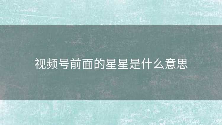 视频号前面的星星是什么意思