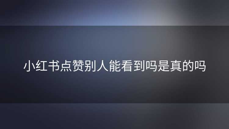 小红书点赞别人能看到吗是真的吗