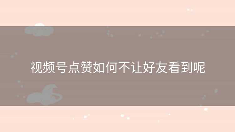 视频号点赞如何不让好友看到呢