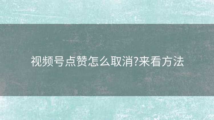 视频号点赞怎么取消?来看方法